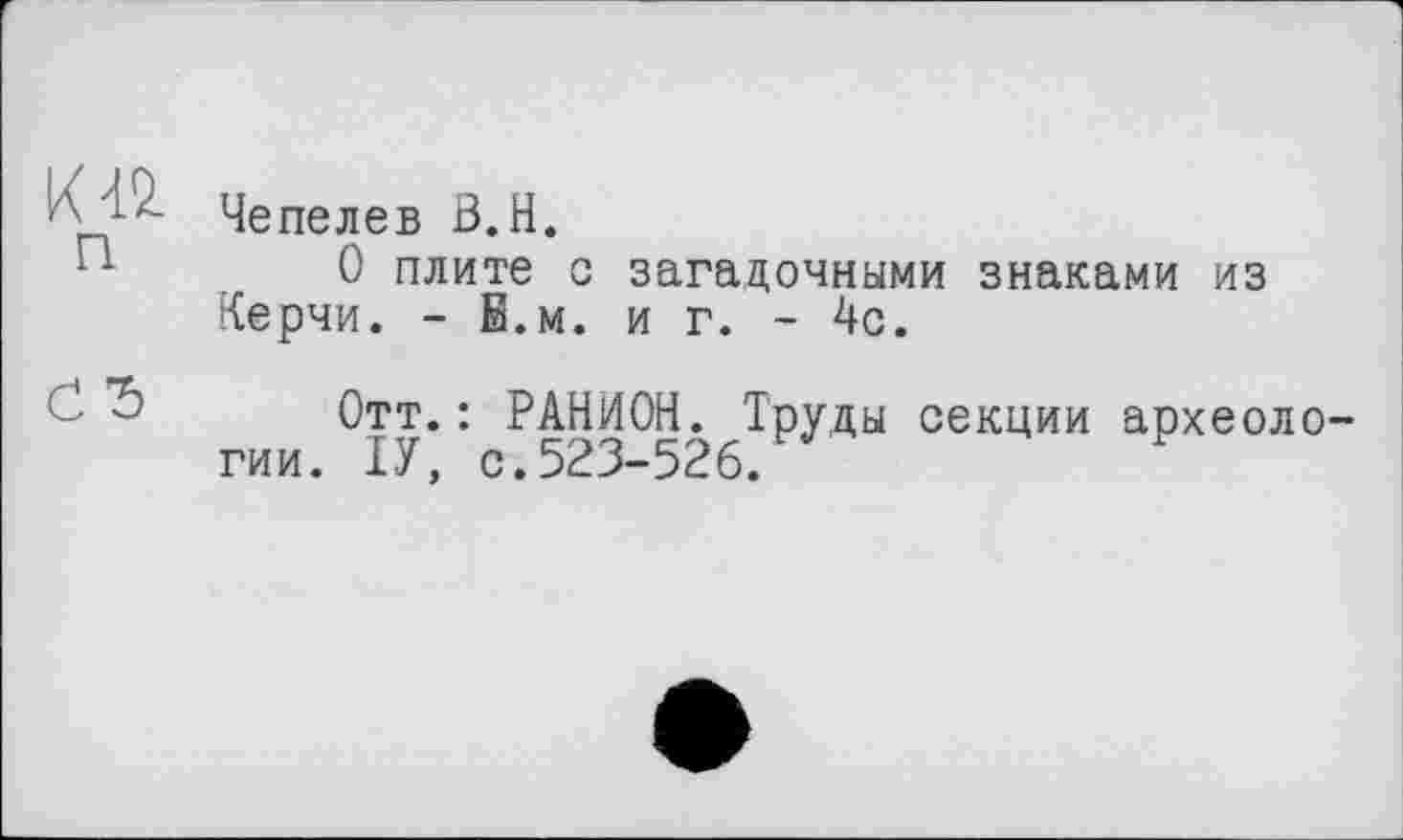 ﻿!д_і4 Чепелев В.Н.
п 0 плите с загадочными знаками из Керчи. - Б.м. иг.- 4с.
Отт.: РАНІ4ОН. Труды секции археологии. ТУ, с.523-526.